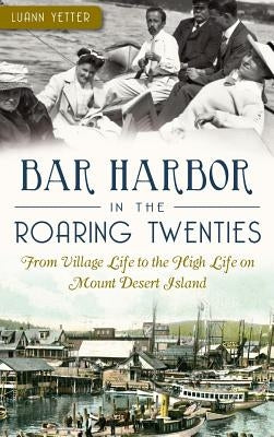 Bar Harbor in the Roaring Twenties: From Village Life to the High Life on Mount Desert Island by Yetter, Luann