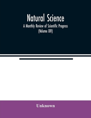 Natural science; A Monthly Review of Scientific Progress (Volume XIV) by Unknown
