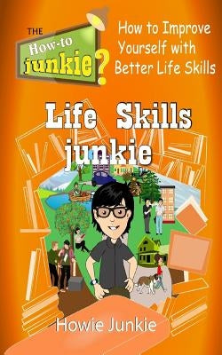 Life Skills Junkie: How to Improve Yourself with Better Life Skills by Junkie, Howie