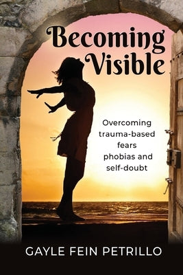 Becoming Visible: Overcoming Trauma-Based Fears, Phobias and Self-Doubt by Petrillo, Gayle Fein