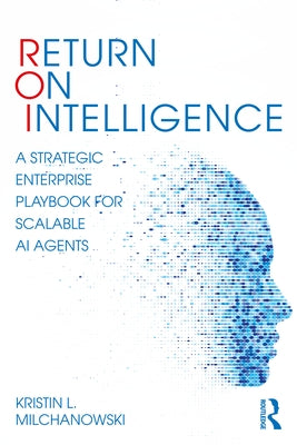 Return on Intelligence: A Strategic Enterprise Playbook for Scalable AI Agents by Milchanowski, Kristin L.
