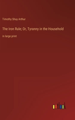 The Iron Rule; Or, Tyranny in the Household: in large print by Arthur, Timothy Shay