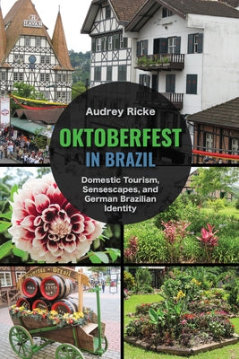 Oktoberfest in Brazil: Domestic Tourism, Sensescapes, and German Brazilian Identity by Ricke, Audrey