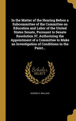 In the Matter of the Hearing Before a Subcommittee of the Committee on Education and Labor of the United States Senate, Pursuant to Senate Resolution by Wallace, George S.