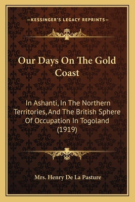 Our Days On The Gold Coast: In Ashanti, In The Northern Territories, And The British Sphere Of Occupation In Togoland (1919) by de la Pasture, Henry