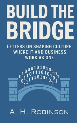 Build the Bridge: Letters on Shaping Culture: Where IT and Business Work as One by Robinson, A. H.