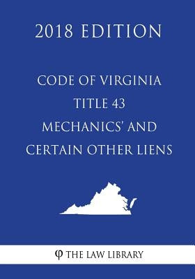 Code of Virginia - Title 43 - Mechanics' and Certain Other Liens (2018 Edition) by The Law Library