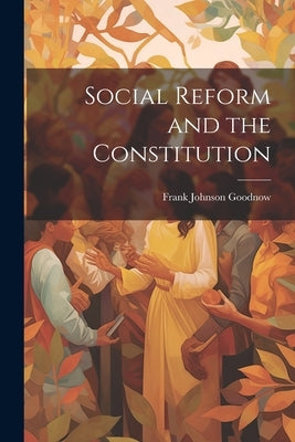 Social Reform and the Constitution by Goodnow, Frank Johnson