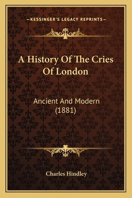A History Of The Cries Of London: Ancient And Modern (1881) by Hindley, Charles