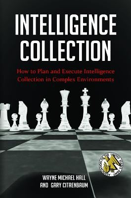 Intelligence Collection: How To Plan and Execute Intelligence Collection In Complex Environments by Hall, Wayne Michael