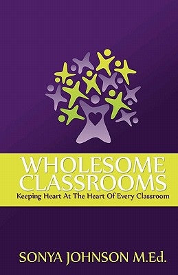 Wholesome Classrooms: Keeping Heart At The Heart Of Every Classroom by Johnson M. Ed, Sonya