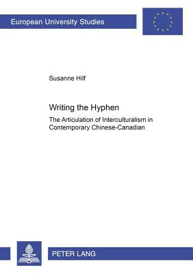 Writing the Hyphen: The Articulation of Interculturalism in Contemporary Chinese-Canadian Literature by Hilf, Susanne