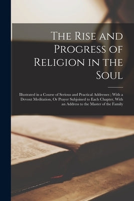 The Rise and Progress of Religion in the Soul: Illustrated in a Course of Serious and Practical Addresses; With a Devout Meditation, Or Prayer Subjoin by Anonymous