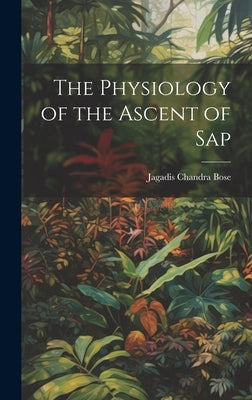 The Physiology of the Ascent of Sap by Bose, Jagadis Chandra