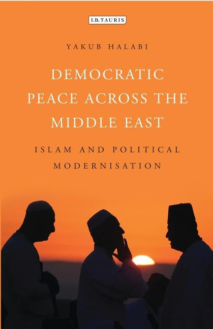 Democratic Peace Across the Middle East: Islam and Political Modernisation by Halabi, Yakub