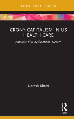 Crony Capitalism in US Health Care: Anatomy of a Dysfunctional System by Khatri, Naresh
