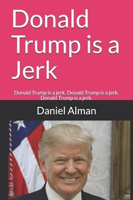 Donald Trump is a Jerk: Donald Trump is a jerk. Donald Trump is a jerk. Donald Trump is a jerk. by Alman, Daniel