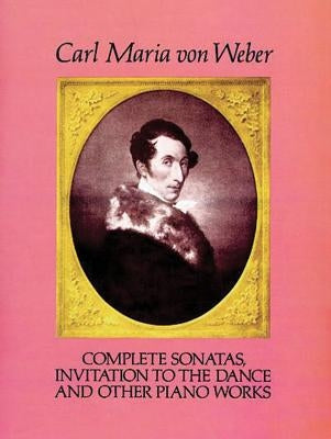 Complete Sonatas, Invitation to the Dance and Other Piano Works by Weber, Carl Maria Von
