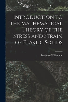 Introduction to the Mathematical Theory of the Stress and Strain of Elastic Solids by Williamson, Benjamin
