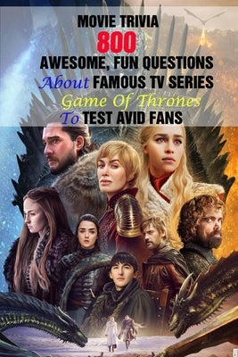 Movie Trivia: 800 Awesome, Fun Questions About Famous TV Series Game Of Thrones To Test Avid Fans by A. Grasso, Lori