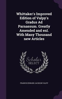 Whittaker's Improved Edition of Valpy's Gradus Ad Parnassum. Greatly Amended and enl. With Many Thousand new Articles by Valpy, Francis Edward Jackson