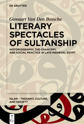 Literary Spectacles of Sultanship: Historiography, the Chancery, and Social Practice in Late Medieval Egypt by Van Den Bossche, Gowaart