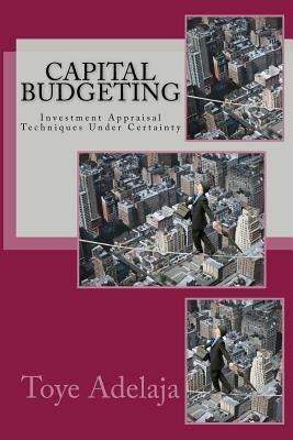 Capital Budgeting: Investment Appraisal Techniques Under Certainty by Adelaja, Toye