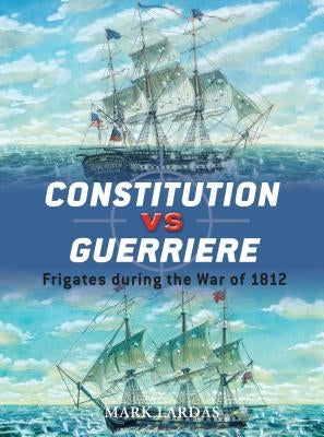 Constitution Vs Guerriere: Frigates During the War of 1812 by Lardas, Mark