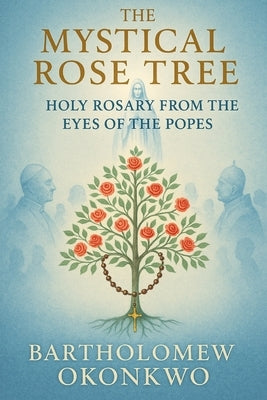 The Mystical Rose Tree: Holy Rosary From the Eyes of the Popes by Okonkwo, Bartholomew