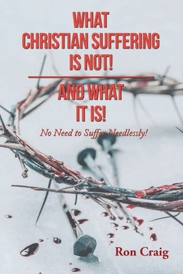 What Christian Suffering Is Not! and What It Is! by Craig, Ron