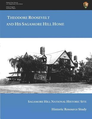 Theodore Roosevelt and His Sagamore Hill Home: Historic Resource Study Sagamore Hill National Historic Site by Dalton, Kathleen