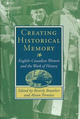 Creating Historical Memory: English-Canadian Women and the Work of History by Boutilier, Beverly