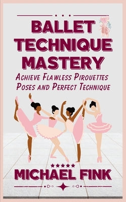 Ballet Technique Mastery: Achieve Flawless Pirouettes, Poses, and Perfect Technique by Fink, Michael