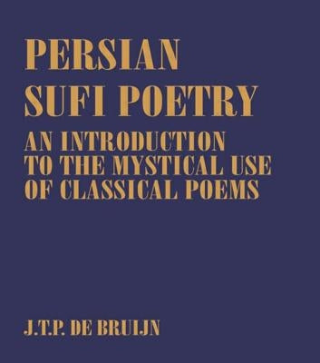 Persian Sufi Poetry: An Introduction to the Mystical Use of Classical Persian Poems by Bruijn, J. T. P. De