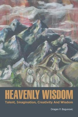 Heavenly Wisdom: Talent, Imagination, Creativity and Wisdom by Bogunovic, Dragan P.