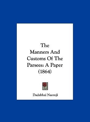 The Manners and Customs of the Parsees: A Paper (1864) by Naoroji, Dadabhai