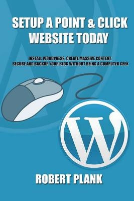 Setup a Point & Click Website Today: Install Wordpress, Create Massive Content, Secure and Backup Your Blog Without Being a Computer Geek by Plank, Robert