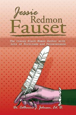 Jessie Redmon Fauset: The Classy Black Woman Author with Lots of Fortitude and Perseverance by Johnson, Ed D. Catherine J.