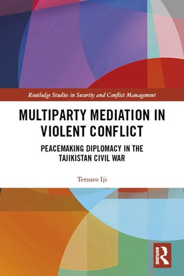 Multiparty Mediation in Violent Conflict: Peacemaking Diplomacy in the Tajikistan Civil War by Iji, Tetsuro