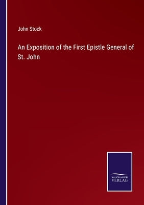 An Exposition of the First Epistle General of St. John by Stock, John