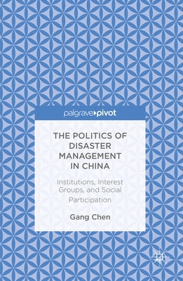 The Politics of Disaster Management in China: Institutions, Interest Groups, and Social Participation by Chen, Gang