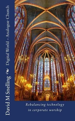 Digital World - Analogue Church: Rebalancing Technology in Corporate Worship by Snelling, MR David M.