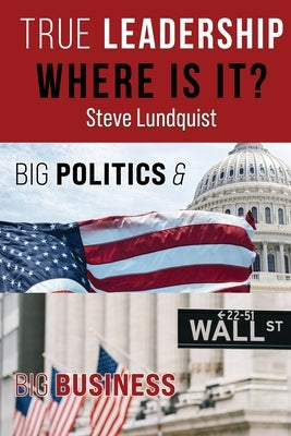 True Leadership...Where is it?: Big Politics & Big Business by Lundquist, Steve