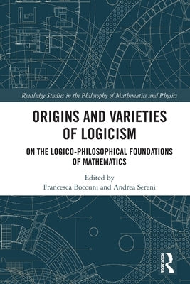 Origins and Varieties of Logicism: On the Logico-Philosophical Foundations of Mathematics by Boccuni, Francesca