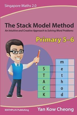 The Stack Model Method (Primary 5-6): An Intuitive and Creative Approach to Solving Word Problems by Yan, Kow-Cheong