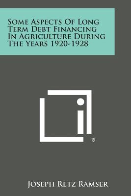 Some Aspects of Long Term Debt Financing in Agriculture During the Years 1920-1928 by Ramser, Joseph Retz
