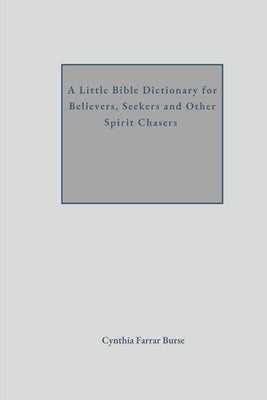 A Little Bible Dictionary for Believers, Seekers and Other Spirit Chasers by Burse, Cynthia Farrar