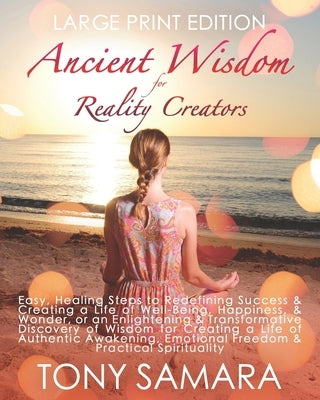 Ancient Wisdom for Reality Creators: Easy & Practical Healing Steps to Create a Life of Authentic Awakening, Emotional Freedom, Well-Being, Happiness, by Samara, Tony