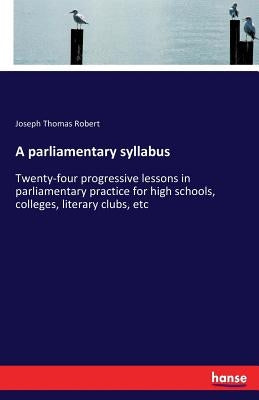 A parliamentary syllabus: Twenty-four progressive lessons in parliamentary practice for high schools, colleges, literary clubs, etc by Robert, Joseph Thomas