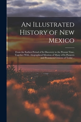 An Illustrated History of New Mexico: From the Earliest Period of its Discovery to the Present Time, Together With...biographical Mention of Many of i by Anonymous